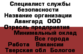 Специалист службы безопасности › Название организации ­ Авангард, ООО › Отрасль предприятия ­ BTL › Минимальный оклад ­ 50 000 - Все города Работа » Вакансии   . Тверская обл.,Бологое г.